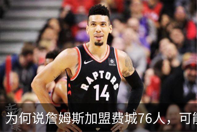 为何说詹姆斯加盟费城76人，可能是个错误？