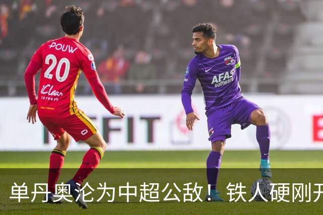 单丹奥沦为中超公敌！铁人硬刚开先河，屡错的裁判为何无人叫停？