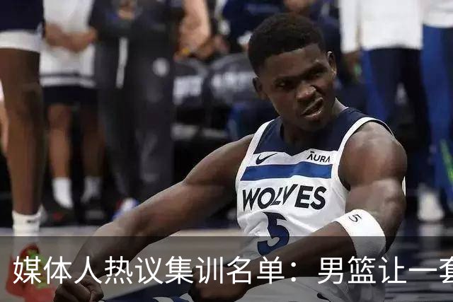 媒体人热议集训名单：男篮让一套首发 张镇麟缺席意外
