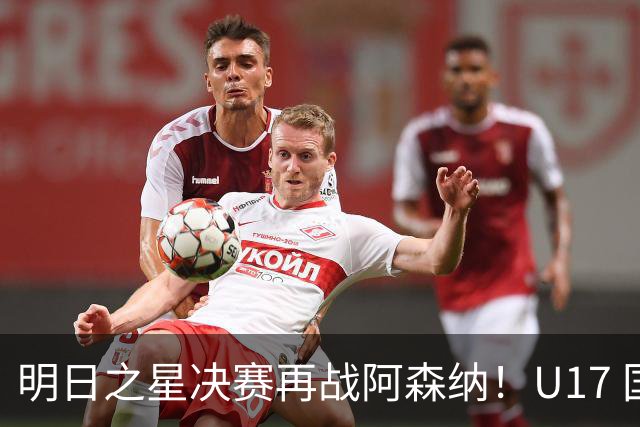 明日之星决赛再战阿森纳！U17 国足主帅浮嶋敏直言：非常期待这场对决