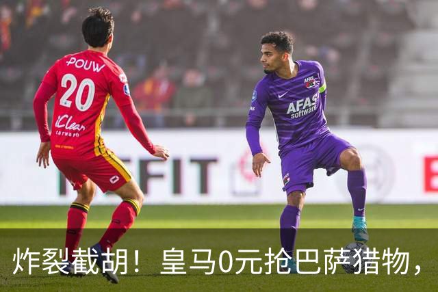 炸裂截胡！皇马0元抢巴萨猎物，穆帅回归神操作，西甲格局要变天