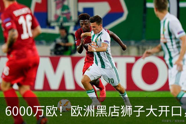 6000万欧！欧洲黑店狮子大开口，曼联与8大豪门争抢18岁天才少年