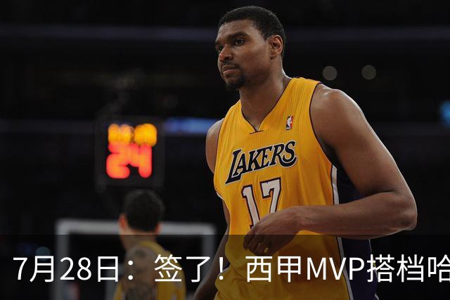 7月28日：签了！西甲MVP搭档哈登，正式加盟骑士！