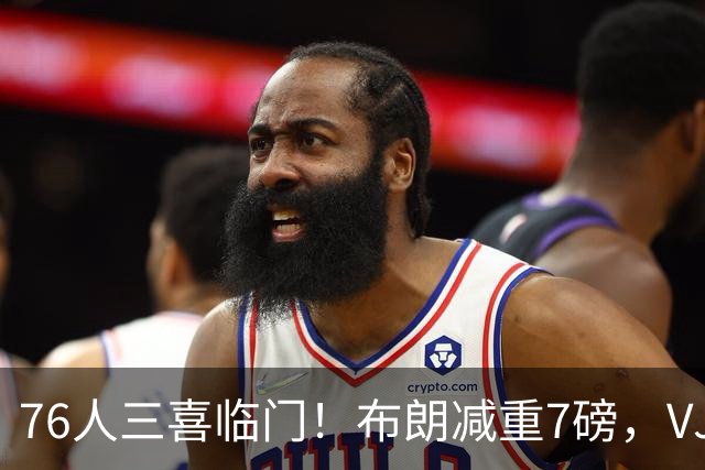 76人三喜临门！布朗减重7磅，VJ练成魔鬼筋骨人，大帝没让老詹失望